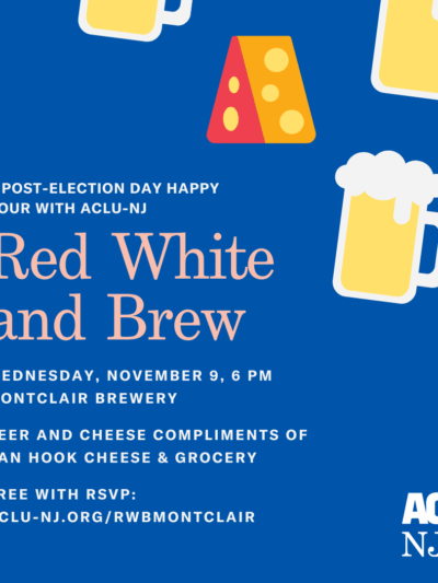 An event flyer with illustrations of cheese and beer in the corner with event details in the bottom left corner. Reads: A post election happy hour with ACLU-NJ. Event Title: Red White and Brew on Wednesday, November 9 at 6pm at Montclair Brewery.