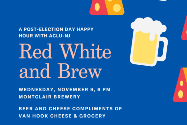 An event flyer with illustrations of cheese and beer in the corner with event details in the bottom left corner. Reads: A post election happy hour with ACLU-NJ. Event Title: Red White and Brew on Wednesday, November 9 at 6pm at Montclair Brewery.