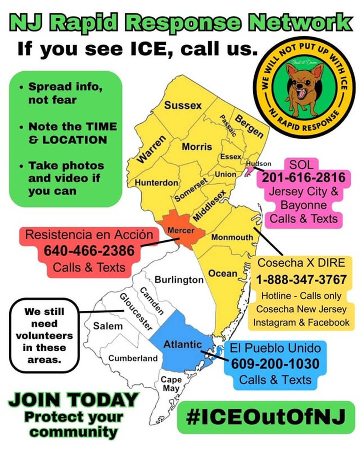NJ Rapid Response Network. If you see ICE, call us. Jersey City and Bayonne: SOL 201-616-2816, call and texts Sussex, Warren, Hunterdon, Somerset, Middlesex, Union, Monmouth, Ocean, Essex, Passaic, Bergen, Hudson counties: Cosecha X DIRE 1-888-347-3767, Call only Mercer county: Resistencia en Acción, 640-466-2386, calls and texts Atlantic county: El Pueblo Unido, 609-200-1030, calls and texts