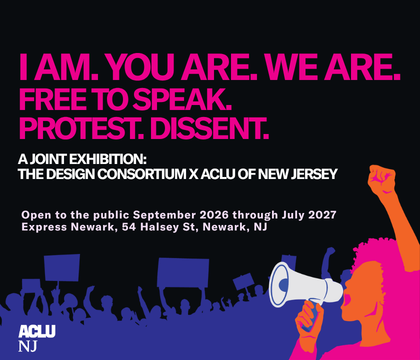 An illustrated image in neon pink, purple, and orange of a protestor holding a megaphone with protestors holding protest signs behind her. The text "I AM. YOU ARE. WE ARE. FREE TO SPEAK. PROTEST. DISSENT. A JOINT EXHIBITION BY THE DESIGN CONSORTIUM & ACLU OF NEW JERSEY. Open to the public September 2026 through July 2027 Express Newark, 54 Halsey St, Newark, NJ" is also visible, as well as the ACLU-NJ logo.