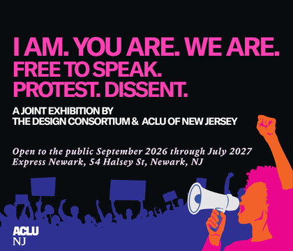 An illustrated image in neon pink, purple, and orange of a protestor holding a megaphone with protestors holding protest signs behind her. The text "I AM. YOU ARE. WE ARE. FREE TO SPEAK. PROTEST. DISSENT. A JOINT EXHIBITION BY THE DESIGN CONSORTIUM & ACLU OF NEW JERSEY. Open to the public September 2026 through July 2027 Express Newark, 54 Halsey St, Newark, NJ" is also visible, as well as the ACLU-NJ logo.