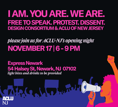An illustrated image of a protestor holding a megaphone with protestors holding protest signs behind her. The text "I AM. YOU ARE. WE ARE. FREE TO SPEAK. PROTEST. DISSENT. DESIGN CONSORTIUM & ACLU OF NEW JERSEY. Please join us for ACLU-NJ’s opening night. November 17 | 6 - 9 PM Express Newark 54 Halsey St, Newark, NJ 07102 light bites and drinks to be provided." is also visible as well as the ACLUNJ logo in the bottom left corner.