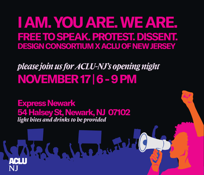 An illustrated image of a protestor holding a megaphone with protestors holding protest signs behind her. The text "I AM. YOU ARE. WE ARE. FREE TO SPEAK. PROTEST. DISSENT. DESIGN CONSORTIUM & ACLU OF NEW JERSEY. Please join us for ACLU-NJ’s opening night. November 17 | 6 - 9 PM Express Newark 54 Halsey St, Newark, NJ 07102 light bites and drinks to be provided." is also visible as well as the ACLUNJ logo in the bottom left corner.