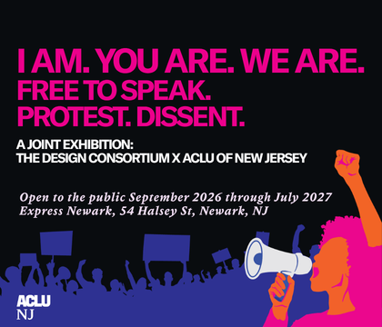 An illustrated image in neon pink, purple, and orange of a protestor holding a megaphone with protestors holding protest signs behind her. The text "I AM. YOU ARE. WE ARE. FREE TO SPEAK. PROTEST. DISSENT. A JOINT EXHIBITION BY THE DESIGN CONSORTIUM & ACLU OF NEW JERSEY. Open to the public September 2026 through July 2027 Express Newark, 54 Halsey St, Newark, NJ" is also visible, as well as the ACLU-NJ logo.