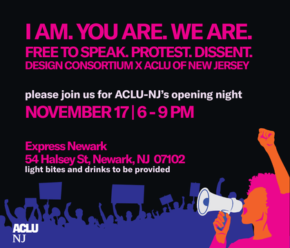 An illustrated image of a protestor holding a megaphone with protestors holding protest signs behind her. The text "I AM. YOU ARE. WE ARE. FREE TO SPEAK. PROTEST. DISSENT. DESIGN CONSORTIUM & ACLU OF NEW JERSEY. Please join us for ACLU-NJ’s opening night. November 17 | 6 - 9 PM Express Newark 54 Halsey St, Newark, NJ 07102 light bites and drinks to be provided." is also visible as well as the ACLUNJ logo in the bottom left corner.