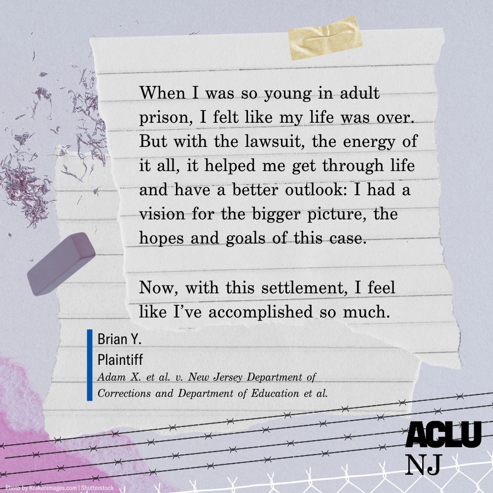 A graphic with quote "When I was so young in adult prison, I felt like my life was over. But with the lawsuit, the energy of it all, it helped me get through life and have a better outlook. Now, with this settlement, I feel like I've accomlished so much."
